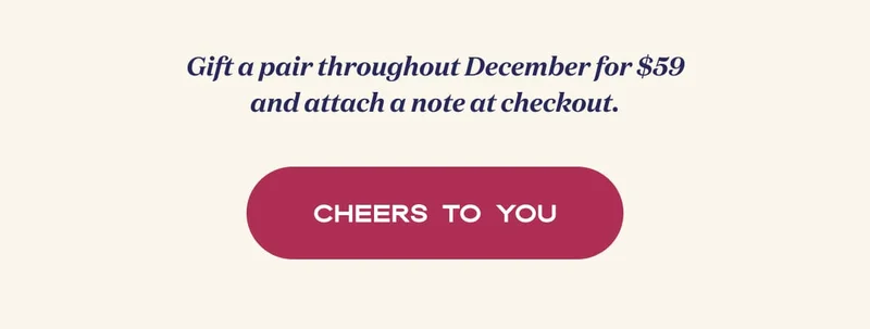 Gift a pair throughout December for $59 and attach a note at checkout. | CHEERS TO YOU