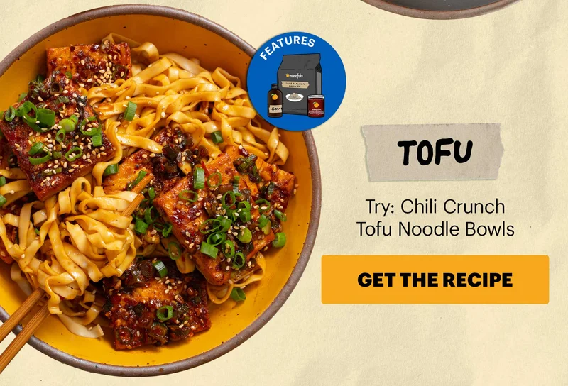 Header: TOFU  Sub-header: Try: Chili Crunch Tofu Noodle Bowls CTA: GET THE RECIPE  Icon: Features: Noodles (any flavor), OGCC, Soy Sauce, CCHH