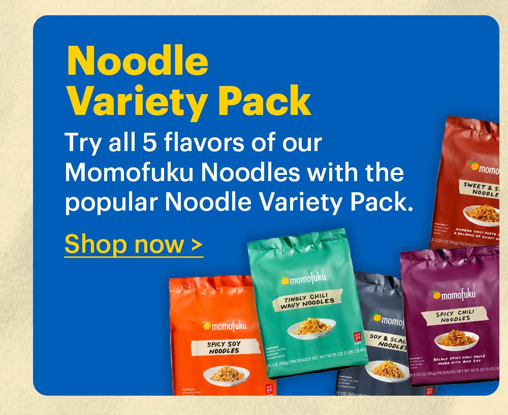 NOODLE VARIETY PACK  Try all 5 flavors of our Momofuku Noodles with the popular Noodle Variety Pack.  Shop now >