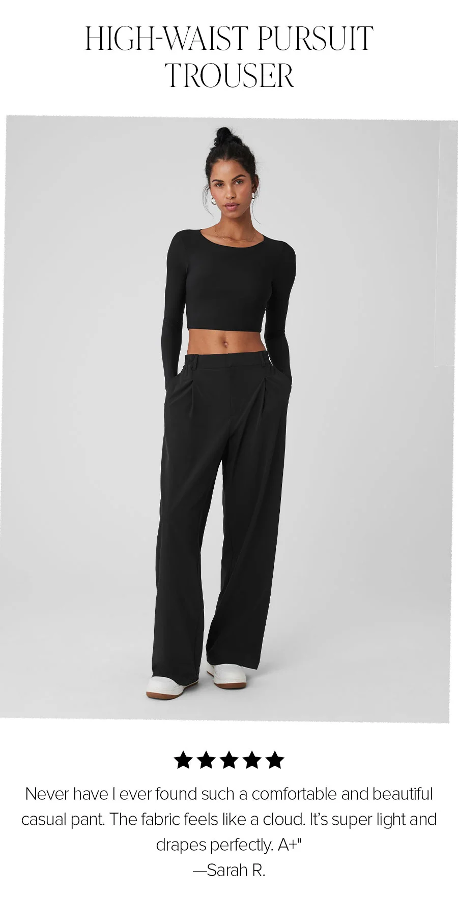 HIGH-WAIST PURSUIT TROUSER NEVER HAVE I EVER FOUND SUCH A COMFORTABLE AND BEAUTIFUL CASUAL PANT. THE FABRIC FEELS LIKE A CLOUD. IT'S SUPE RLIGTH AND DRAPES PERFECTLY. A+ - SARAH R.