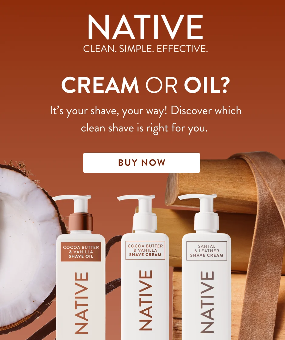 Native. Clean. Simple. Effective. Cream or oil. It's your shave, your way! discover which clean shave is right for you. Buy Now.