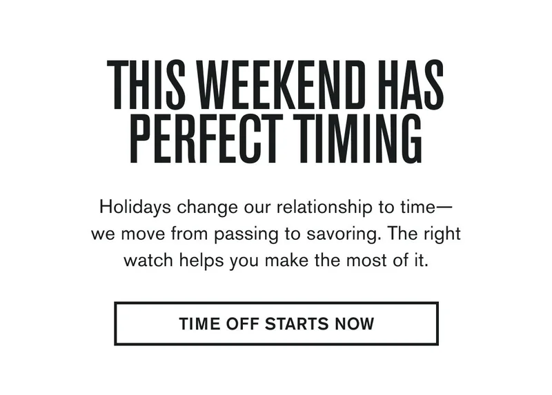THIS WEEKEND HAS PERFECT TIMING | Holidays change our relationship to time—we move from passing to savoring. The right watch helps you make the most of it. | TIME OFF STARTS NOW