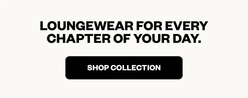 Loungewear for every chapter of your day.