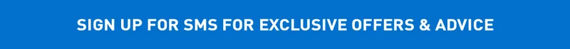 SIGN UP FOR SMS FOR EXCLUSIVE OFFERS & ADVICE