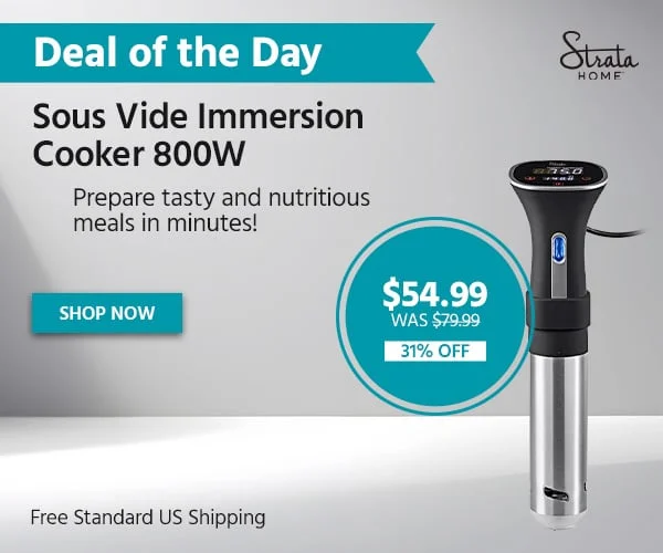 Deal Of The Day: Strata Home Sous Vide Immersion Cooker 800W. Prepare Tasty And Nutritious Meals In Minutes! $54.99 Was $79.99. 31% Off. Free Standard US Shipping. Shop Now.