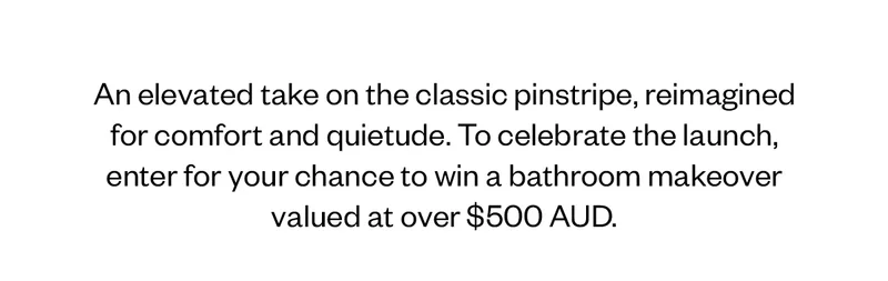 An elevated take on the classic , reimagined for comfort and quietude. To celebrate for launch, enter for your chance to win a bathroom makeover valued at over $500 AUD.