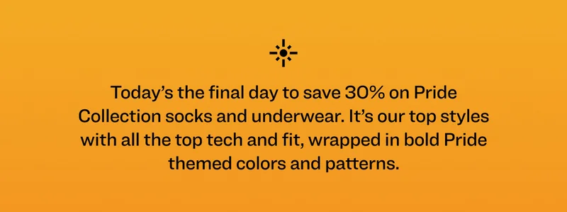 Today’s the final day to save 30% on Pride Collection socks and underwear. It’s our top styles with all the top tech and fit, wrapped in bold Pride themed colors and patterns.