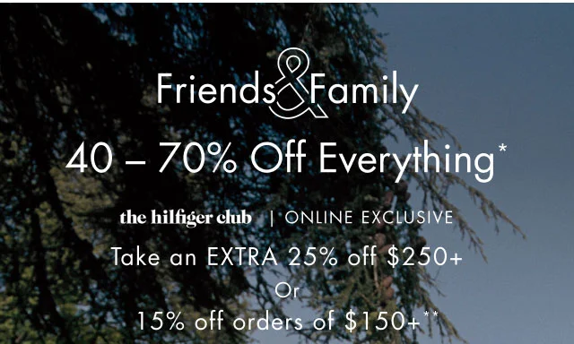 Friends & Family                                            40 - 70% off everything*                                            the Hilfiger club online exclusive                                            Take an extra 25% off $250+ or 15% off orders of $150+**