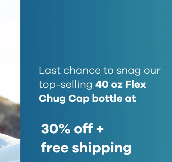 Last chance to snag our top-selling 40 oz Flex Chug Cap bottle at 30 percent off + free shipping