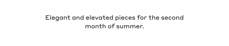 Elegant and elevated pieces for the second month of summer.