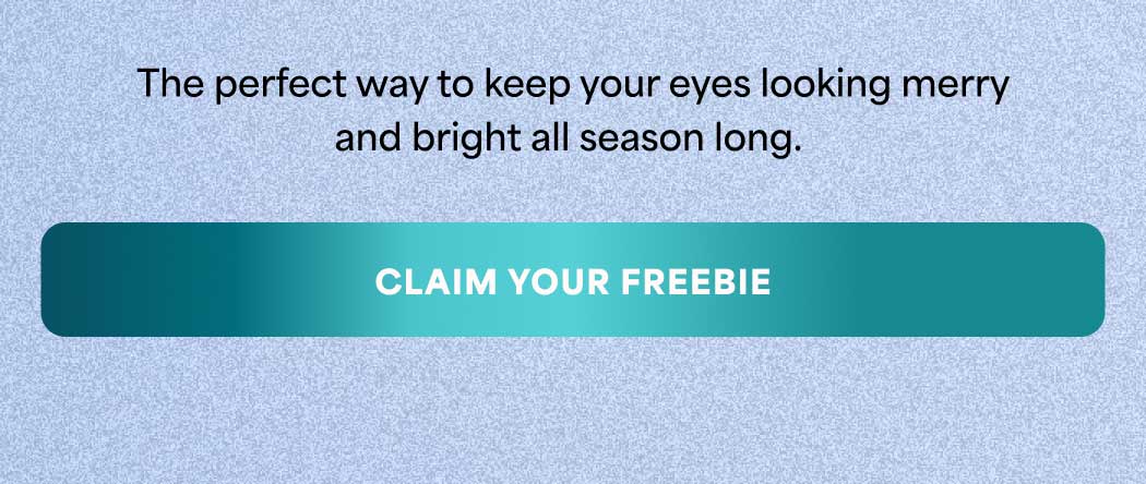 The perfect way to keep your eyes looking merry and bright all season long. -- CLAIM YOUR FREEBIE