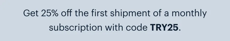 Get 25% off the first shipment of a monthly subscription with code discount code