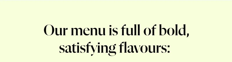 Our menu is full of bold, satisfying flavours: