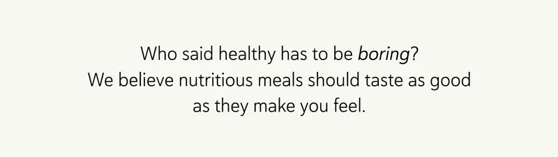 Who said healthy has to be boring? We believe nutritious meals should taste as good as they make you feel.