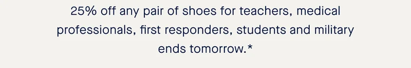 25% off any pair of shoes for teachers, medical professionals, first responders, students and military ends tomorrow.*