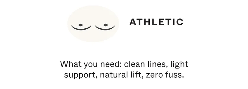 Athletic - What you need: clean lines, light support, natural lift, zero fuss.