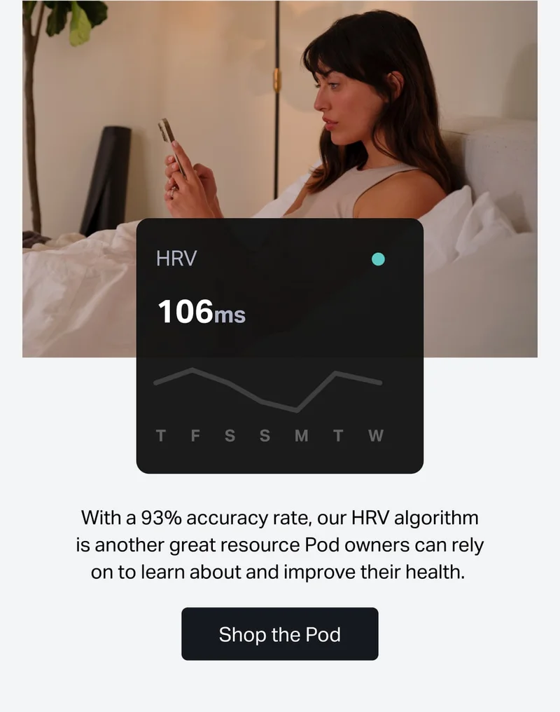 With a 93% accuracy rate, our HRV algorithm is another great resource Pod owners can rely on to learn about and improve their health.