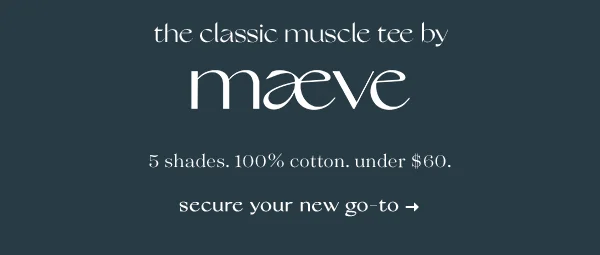 the classic muscle tee by maeve, 5 shades. 100% cotton. under $60. secure your new go-to