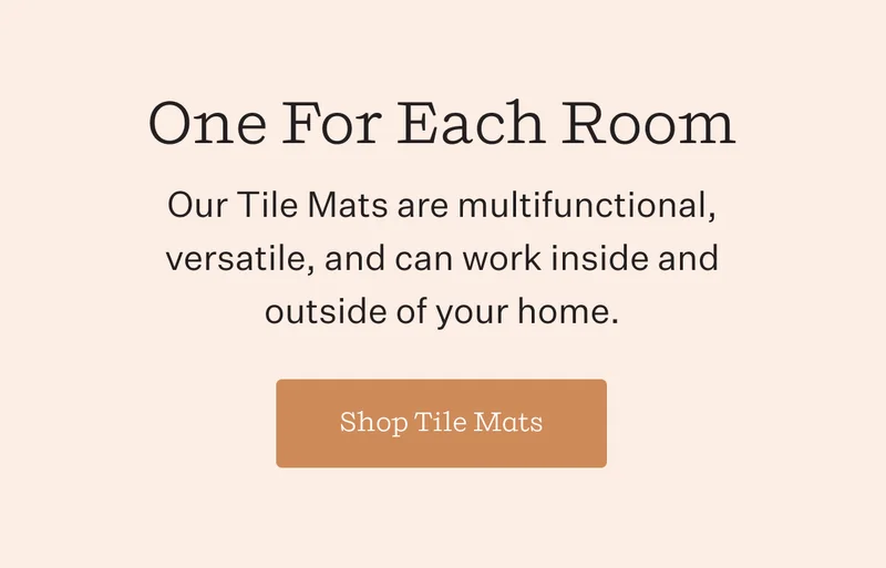 One For Each Room | For anywhere and everywhere. Our Tile Mats are multifunctional, versatile, and can work inside and outside of your home. | Shop Tile Mats