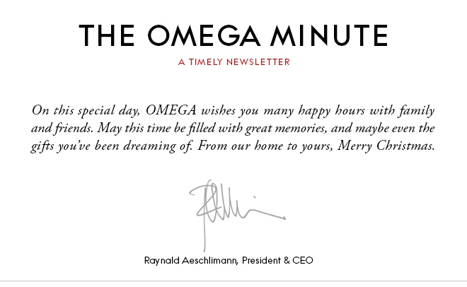 THE OMEGA MINUTE - A TIMELY NEWSLETTER - On this special day, OMEGA wishes you many happy hours with family and friends. May this time be filled with great memories, and maybe even the gifts you’ve been dreaming of. From our home to yours, Merry Christmas. - Raynald Aeschlimann, President & CEO