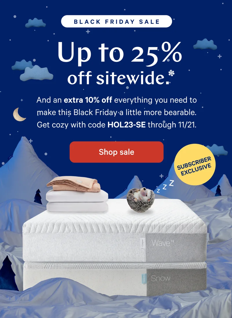 [Black Friday Sale] >> Up to 25% off sitewide.* >> And an extra 10% off everything you. need to make this Black Friday a little more bearable. Get cozy with code HOL23-SE through 11/21.* >> [Subscriber Exclusive] >>  Shop sale >>