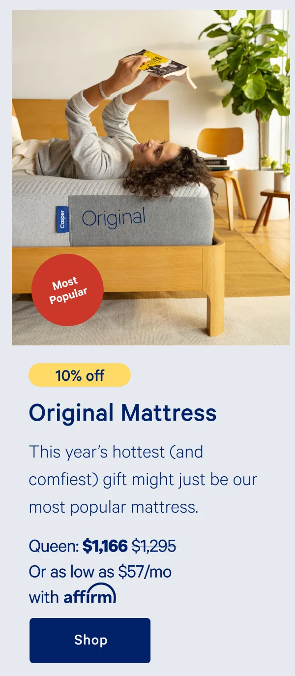 [10% off] >> Original Mattress >> This year's hottest (and comfiest) gift might just be our most popular mattress. >> Queen: $1,166 ($1,295) >> Or as low as $57/mo with affirm >> Shop >>