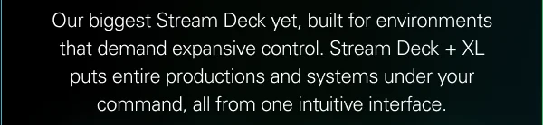 Our biggest Stream Deck yet, built for environments that demand expansive control. Stream Deck + XL puts entire productions and systems under your command, all from one intuitive interface.