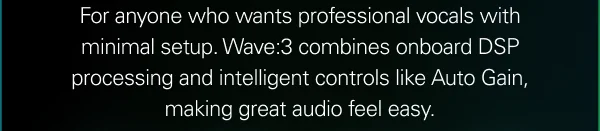 For anyone who wants professional vocals with minimal setup. Wave:3 combines onboard DSP processing and intelligent controls like Auto Gain, making great audio feel easy.