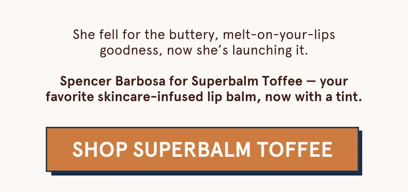 She fell for the buttery, melt-on-your-lips goodness, now she’s launching it.  Spencer Barbosa for Superbalm Toffee — your favorite skincare-infused lip balm, now with a tint. [SHOP SUPERBALM TOFFEE]
