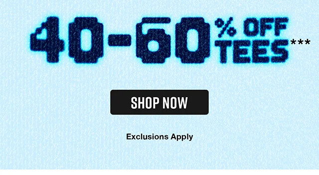 40 to 60 Percent Off Tees. Exclusions Apply. Shop Now