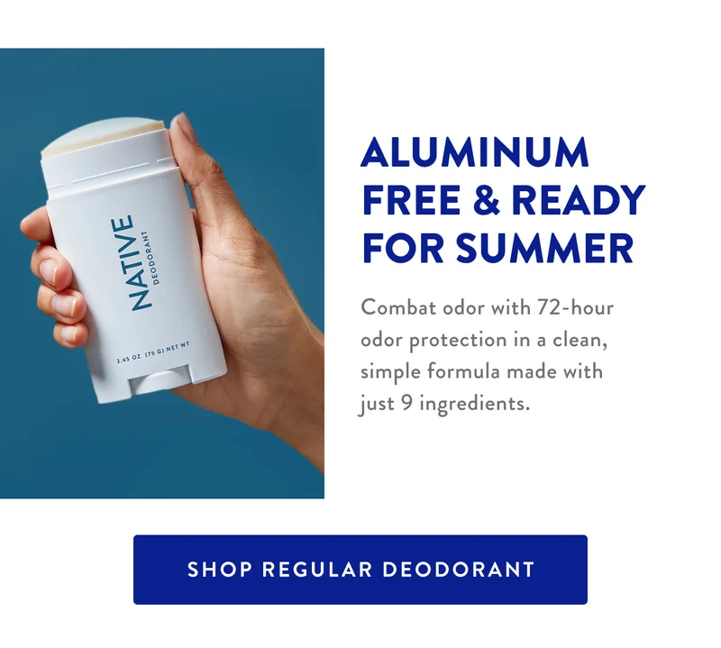 ALUMINUM FREE & READY FOR SUMMER | Combat odor with 72-hour odor protection in a clean, simple formula made with just 9 ingredients. | SHOP REGULAR DEODORANT