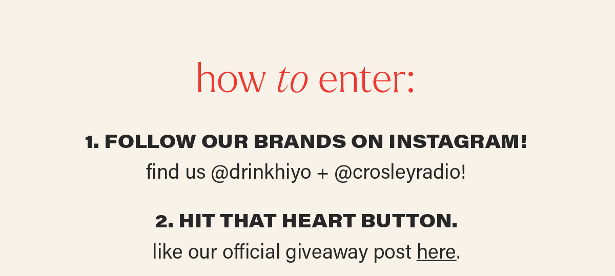 how to enter: 1. FOLLOW OUR BRANDS ON INSTAGRAM! find us @drinkhiyo + @crosleyradio! 2. HIT THAT HEART BUTTON. like our official giveaway post here (link).