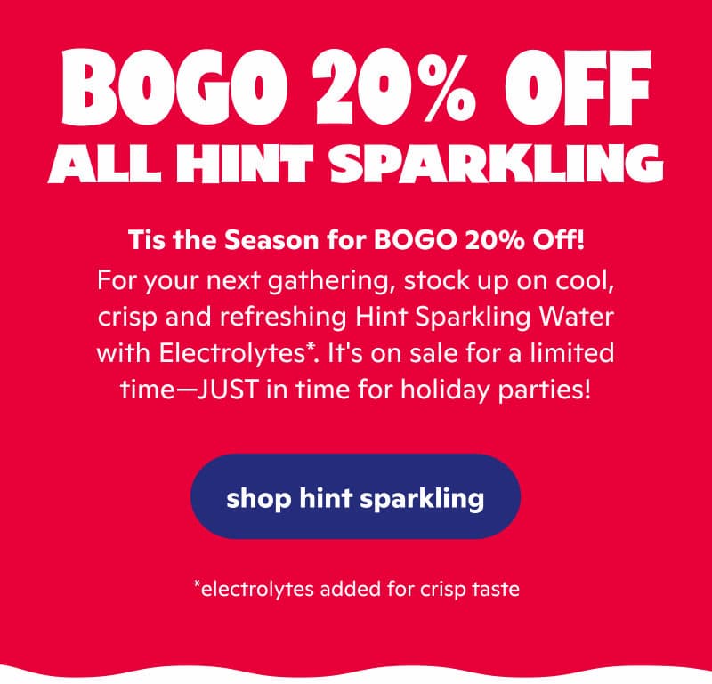 For your next gathering, stock up on cool, crisp and refreshing Hint Sparkling Water with Electrolytes*. It's on sale for a limited time—JUST in time for holiday parties!