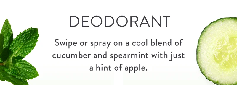 Deodorant | Swipe or spray on a cool blend of cucumber and spearmint with just a hint of apple.