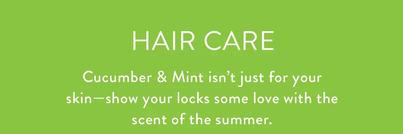 Hair Care | Cucumber & Mint isn’t just for your skin—show your locks some love with the scent of the summer.