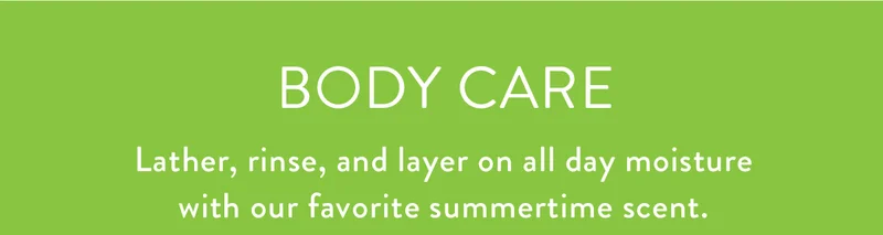 Body Care | Lather, rinse, and layer on all day moisture with our favorite summertime scent.