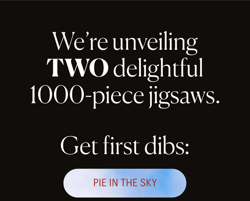 We're unveiling TWO delightful 1000-piece jigsaws. Get first dibs: Pie in the Sky