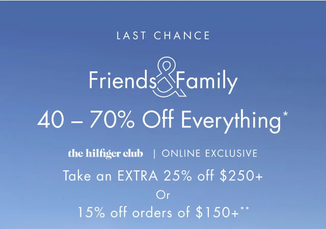 Friends & Family                                            40 - 70% off everything*                                            the Hilfiger club online exclusive                                            Take an extra 25% off $250+ or 15% off orders of $150+**