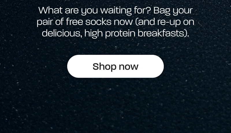 What are you waiting for? Bag your pair of free socks now (and re-up on delicious, high protein breakfasts).