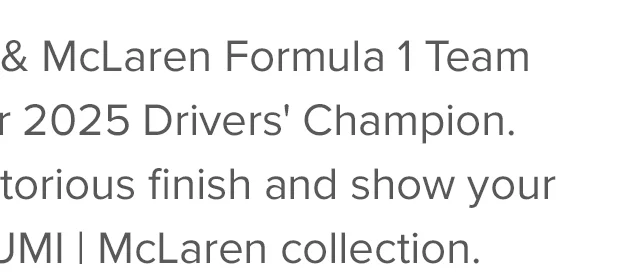 Global Brand Ambassador & McLaren Formula 1 Team Driver Lando Norris is your 2025 Drivers’ Champion. Join us in celebrating his victorious finish and show your papaya pride with the TUMI | McLaren collection.