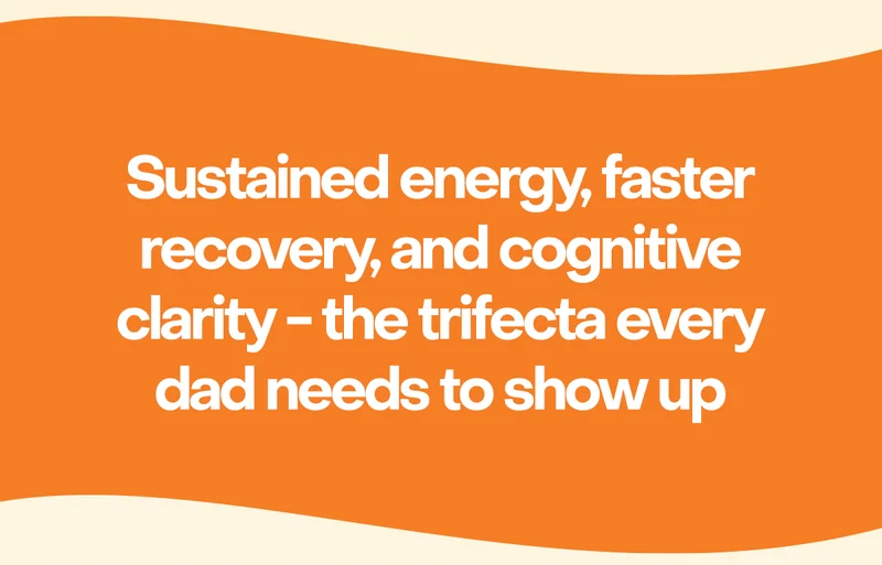 Sustained energy, faster recovery, and cognitive clarity - the trifecta every dad needs to show up.