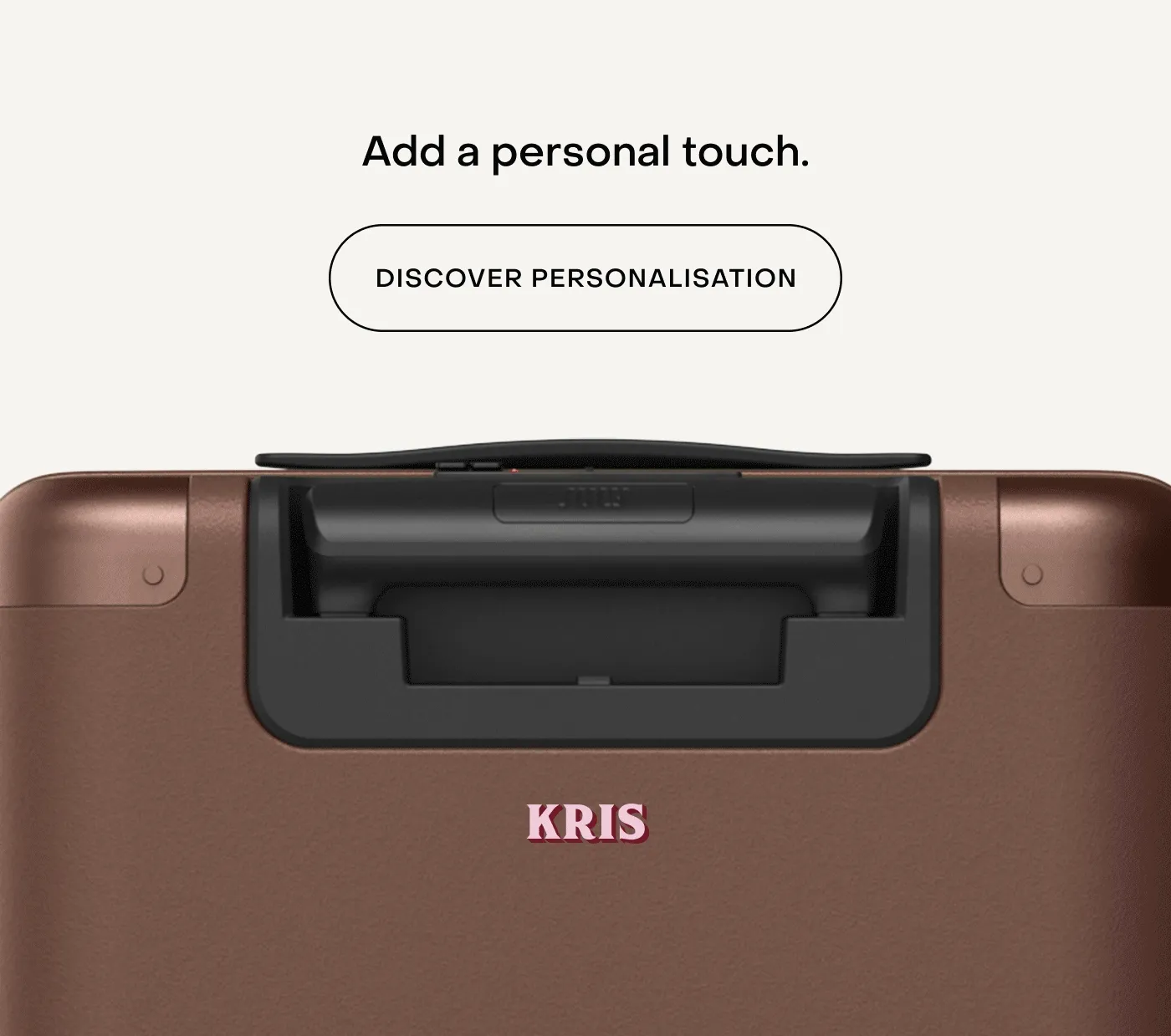 Add a personal touch. DISCOVER PERSONALISATION