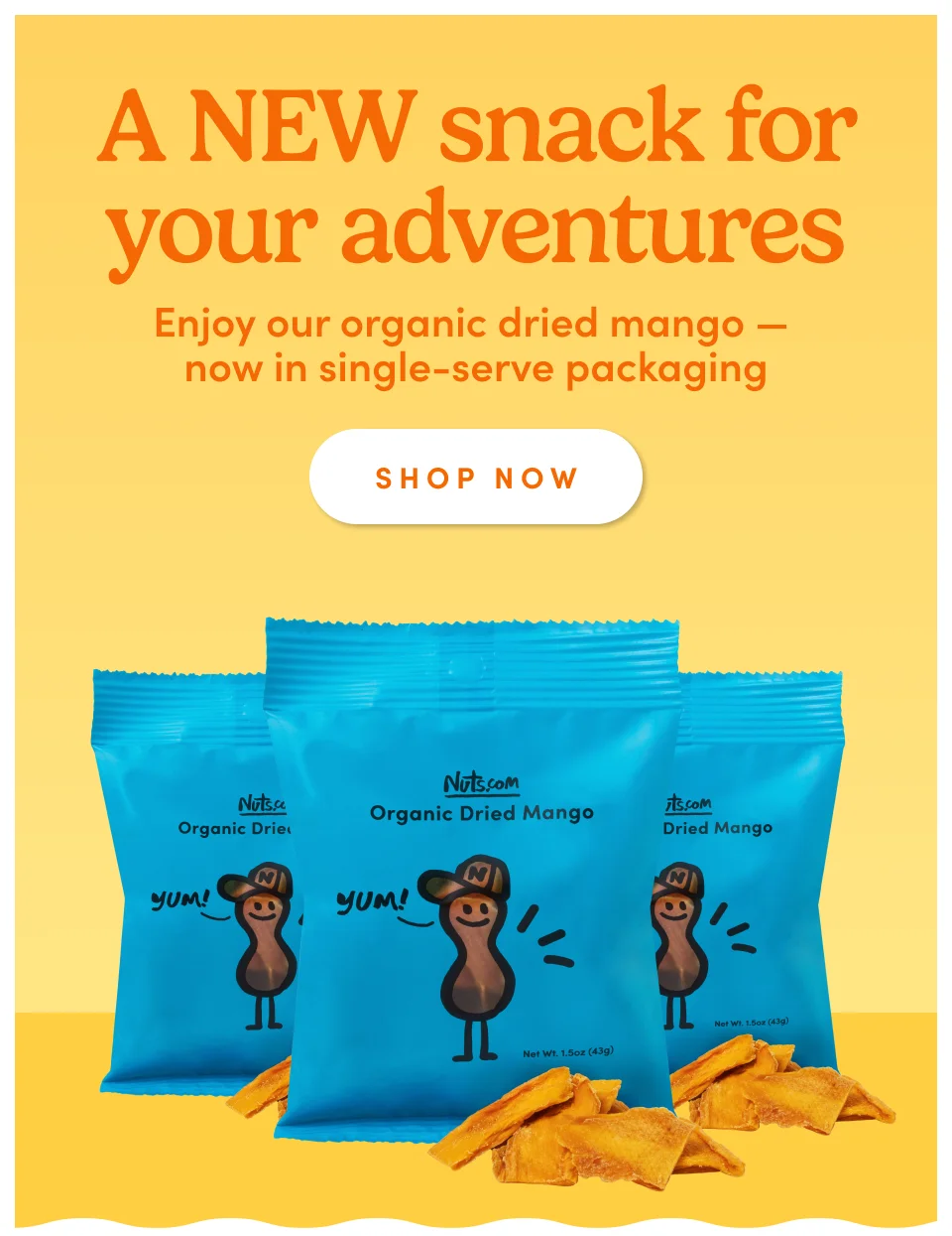 A NEW snack for your adventures Enjoy our organic dried mango —  now in single-serve packaging SHOP NOW