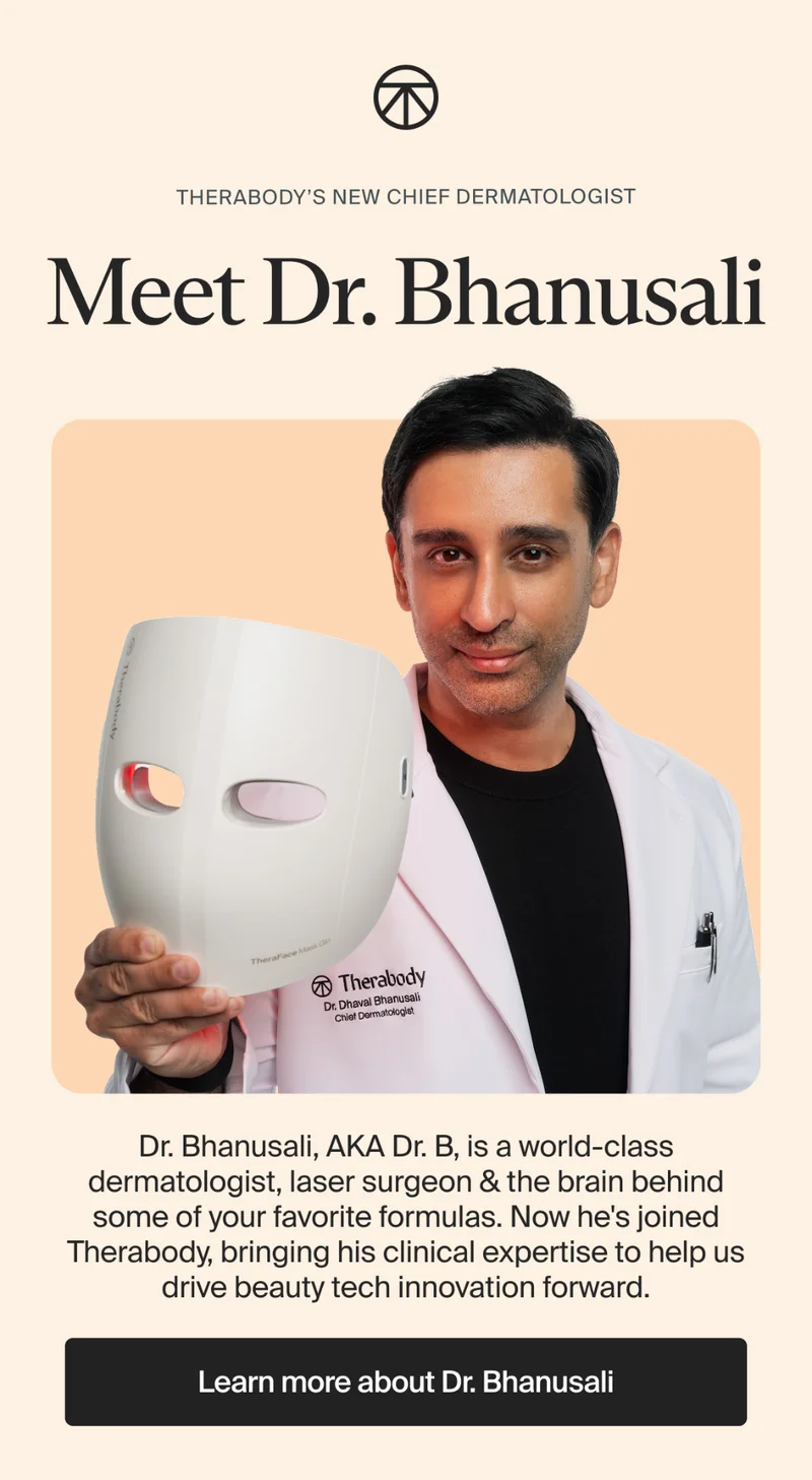 therabody’s new chief dermatologist | Meet Dr. Bhanusali | Dr. Bhanusali, AKA Dr. B, is a world-class dermatologist, laser surgeon & the brain behind some of your favorite formulas. Now he's joined Therabody, bringing his clinical expertise to help us drive beauty tech innovation forward. | Learn more about Dr. Bhanusali
