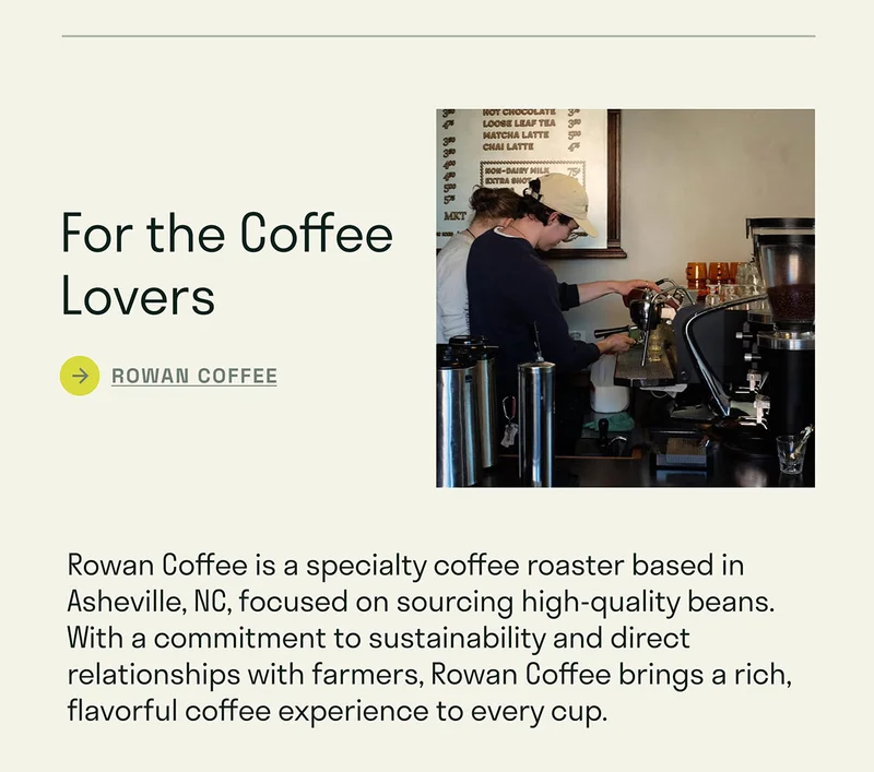 Rowan Coffee is a specialty coffee roaster based in Asheville, NC, focused on sourcing high-quality beans. With a commitment to sustainability and direct relationships with farmers, Rowan Coffee brings a rich, flavorful coffee experience to every cup.