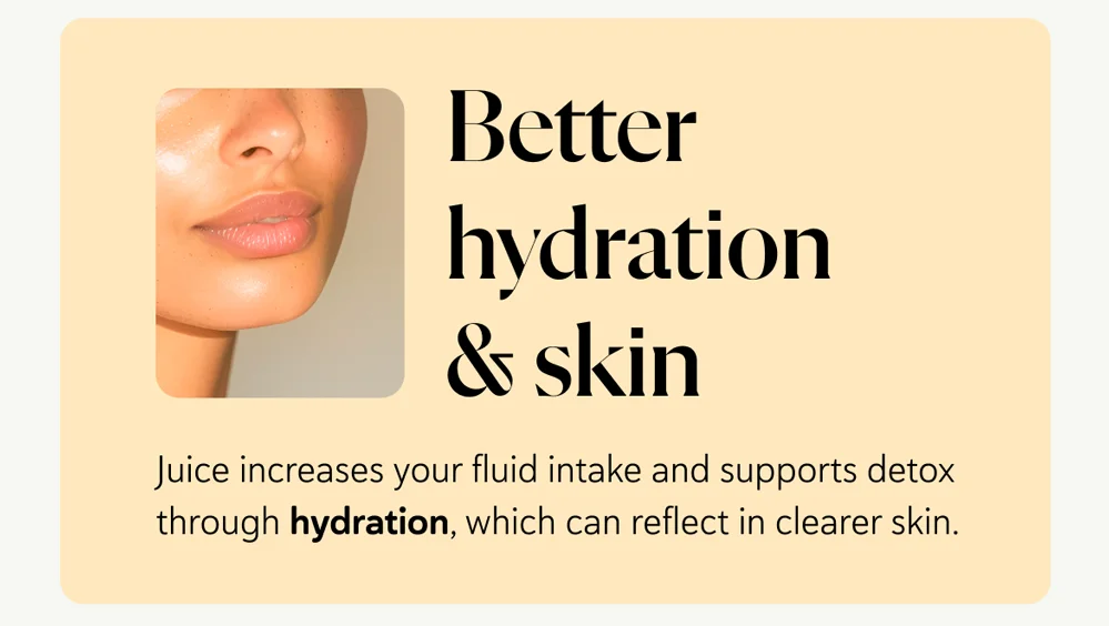 Better hydration & skin – juice increases your fluid intake and supports detox through hydration, which can reflect in clearer skin