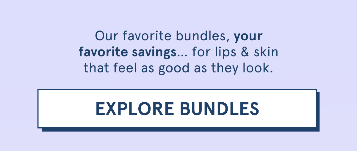 Our favorite bundles, your favorite savings… for lips & skin that feel as good as they look. [EXPLORE BUNDLES]