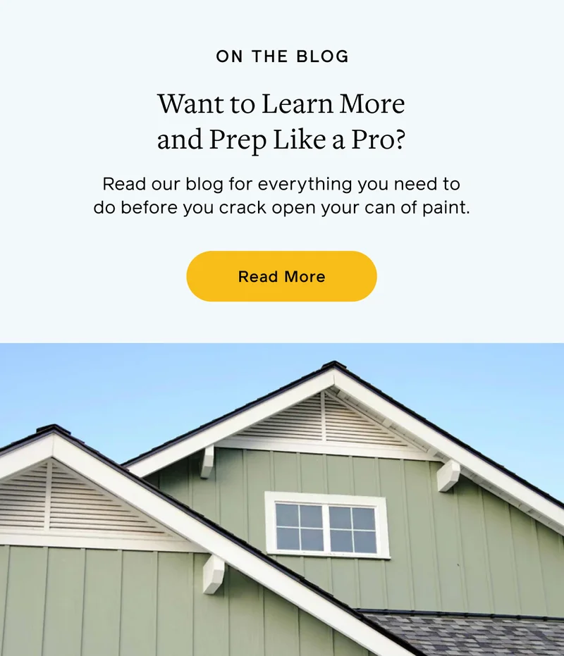 ON THE BLOG. Want to Learn More and Prep Like a Pro? Read our blog for everything you need to do before you crack open your can of paint. Read More