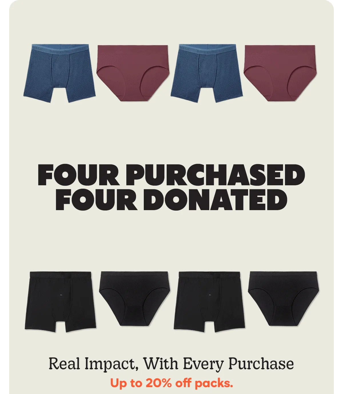 FOUR PURCHASED FOUR DONATED | SIX PURCHASED SIX DONATED | EIGHT PURCHASED EIGHT DONATED | Real Impact, With Every Purchase | Up to 20% off packs.
