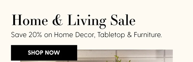 Refresh Your Home | Save 20% on Home Decor, Tabletop & Furniture. | Shop Now